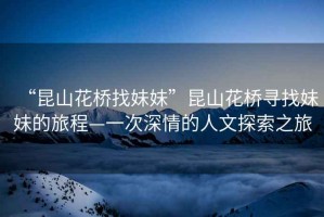 “昆山花橋找妹妹”昆山花橋尋找妹妹的旅程—一次深情的人文探索之旅