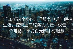 “100元4個小時上門服務電話”便捷生活，探索上門服務的力量—僅需一個電話，享受百元四小時服務