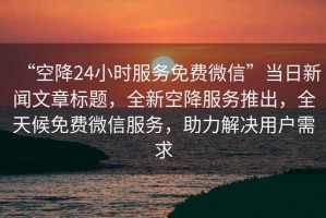 “空降24小時服務免費微信”當日新聞文章標題，全新空降服務推出，全天候免費微信服務，助力解決用戶需求