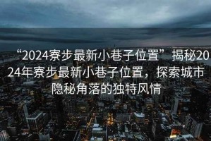 “2024寮步最新小巷子位置”揭秘2024年寮步最新小巷子位置，探索城市隱秘角落的獨特風情