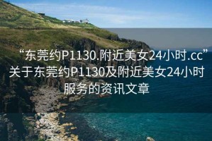 “東莞約P1130.附近美女24小時.cc”關于東莞約P1130及附近美女24小時服務的資訊文章