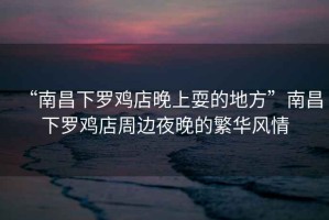 “南昌下羅雞店晚上耍的地方”南昌下羅雞店周邊夜晚的繁華風情