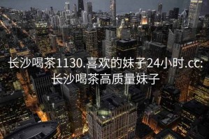 長沙喝茶1130.喜歡的妹子24小時.cc:長沙喝茶高質量妹子