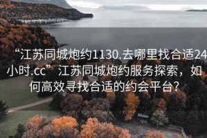 “江蘇同城炮約1130.去哪里找合適24小時.cc”江蘇同城炮約服務探索，如何高效尋找合適的約會平臺？