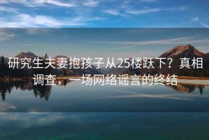 研究生夫妻抱孩子從25樓躍下？真相調查，一場網絡謠言的終結