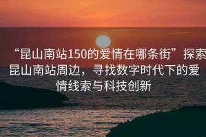 “昆山南站150的愛情在哪條街”探索昆山南站周邊，尋找數字時代下的愛情線索與科技創新