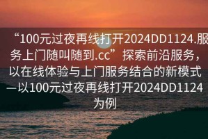 “100元過(guò)夜再線打開(kāi)2024DD1124.服務(wù)上門隨叫隨到.cc”探索前沿服務(wù)，以在線體驗(yàn)與上門服務(wù)結(jié)合的新模式—以100元過(guò)夜再線打開(kāi)2024DD1124為例