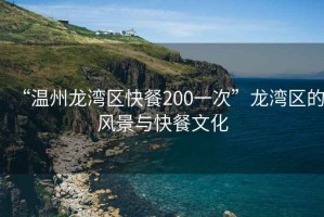 “溫州龍灣區(qū)快餐200一次”龍灣區(qū)的風(fēng)景與快餐文化