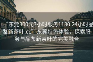 “東莞300元3小時服務1130.24小時品鑒新茶葉.cc”東莞特色體驗，探索服務與品鑒新茶葉的完美融合
