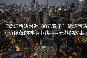 “蒙城西站附近100元巷子”蒙城西站附近隱藏的神秘小巷—百元巷的故事