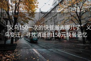 “義烏150一次的快餐搬去哪兒了”義烏變遷，尋找消逝的150元快餐記憶
