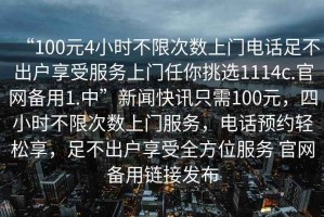 “100元4小時不限次數(shù)上門電話足不出戶享受服務上門任你挑選1114c.官網(wǎng)備用1.中”新聞快訊只需100元，四小時不限次數(shù)上門服務，電話預約輕松享，足不出戶享受全方位服務 官網(wǎng)備用鏈接發(fā)布