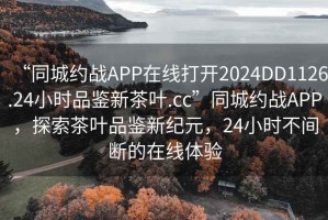 “同城約戰(zhàn)APP在線打開2024DD1126.24小時品鑒新茶葉.cc”同城約戰(zhàn)APP，探索茶葉品鑒新紀(jì)元，24小時不間斷的在線體驗(yàn)
