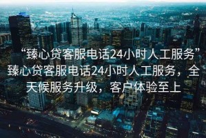 “臻心貸客服電話24小時人工服務”臻心貸客服電話24小時人工服務，全天候服務升級，客戶體驗至上