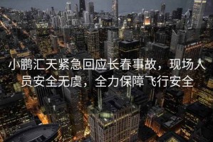 小鵬匯天緊急回應長春事故，現場人員安全無虞，全力保障飛行安全