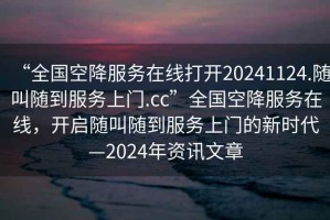 “全國空降服務在線打開20241124.隨叫隨到服務上門.cc”全國空降服務在線，開啟隨叫隨到服務上門的新時代—2024年資訊文章