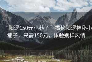 “陽(yáng)邏150元小巷子”揭秘陽(yáng)邏神秘小巷子，只需150元，體驗(yàn)別樣風(fēng)情