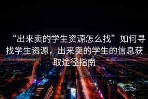 “出來賣的學生資源怎么找”如何尋找學生資源，出來賣的學生的信息獲取途徑指南