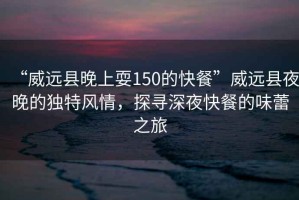 “威遠縣晚上耍150的快餐”威遠縣夜晚的獨特風情，探尋深夜快餐的味蕾之旅
