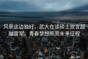 風(fēng)景這邊獨好，武大在讀碩士放言超越雷軍，青春夢想照亮未來征程