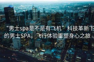 “男士spa是不是有飛機”科技革新下的男士SPA，飛行體驗重塑身心之旅