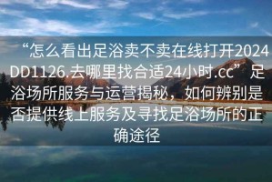 “怎么看出足浴賣不賣在線打開2024DD1126.去哪里找合適24小時(shí).cc”足浴場(chǎng)所服務(wù)與運(yùn)營(yíng)揭秘，如何辨別是否提供線上服務(wù)及尋找足浴場(chǎng)所的正確途徑