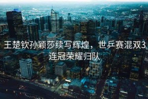 王楚欽孫穎莎續寫輝煌，世乒賽混雙3連冠榮耀歸隊