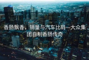 香腸飄香，銷量與汽車比肩—大眾集團自制香腸傳奇