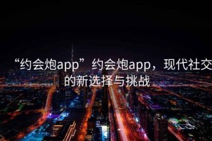 “約會炮app”約會炮app，現代社交的新選擇與挑戰