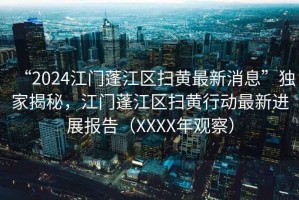 “2024江門蓬江區(qū)掃黃最新消息”獨家揭秘，江門蓬江區(qū)掃黃行動最新進(jìn)展報告（XXXX年觀察）