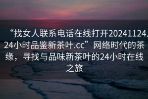 “找女人聯(lián)系電話在線打開(kāi)20241124.24小時(shí)品鑒新茶葉.cc”網(wǎng)絡(luò)時(shí)代的茶緣，尋找與品味新茶葉的24小時(shí)在線之旅
