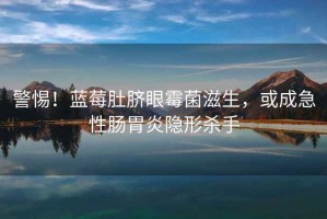 警惕！藍(lán)莓肚臍眼霉菌滋生，或成急性腸胃炎隱形殺手