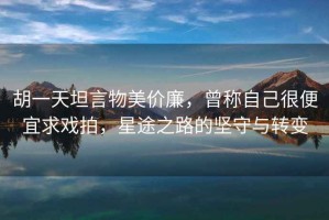 胡一天坦言物美價(jià)廉，曾稱自己很便宜求戲拍，星途之路的堅(jiān)守與轉(zhuǎn)變