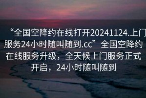 “全國(guó)空降約在線打開(kāi)20241124.上門(mén)服務(wù)24小時(shí)隨叫隨到.cc”全國(guó)空降約在線服務(wù)升級(jí)，全天候上門(mén)服務(wù)正式開(kāi)啟，24小時(shí)隨叫隨到