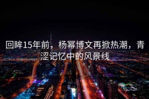回眸15年前，楊冪博文再掀熱潮，青澀記憶中的風景線