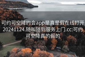 可約可空降約會app是真是假在線打開20241124.隨叫隨到服務上門.cc:可約可空降真的假的