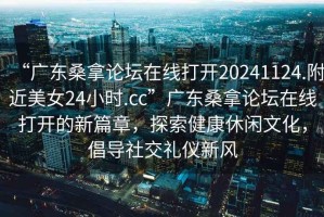 “廣東桑拿論壇在線打開20241124.附近美女24小時.cc”廣東桑拿論壇在線打開的新篇章，探索健康休閑文化，倡導社交禮儀新風