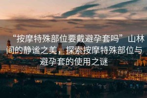“按摩特殊部位要戴避孕套嗎”山林間的靜謐之美，探索按摩特殊部位與避孕套的使用之謎