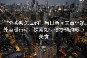 “外賣暖怎么約”當日新聞文章標題，外賣暖行動，探索如何便捷預約暖心美食