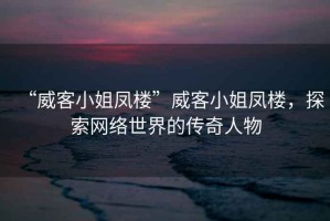 “威客小姐鳳樓”威客小姐鳳樓，探索網絡世界的傳奇人物