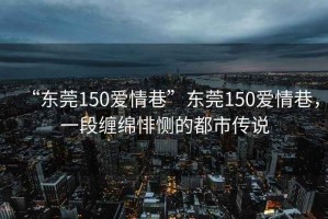 “東莞150愛情巷”東莞150愛情巷，一段纏綿悱惻的都市傳說