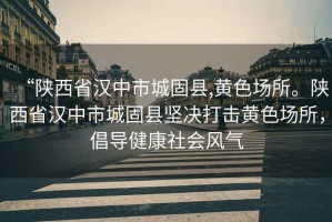 “陜西省漢中市城固縣,黃色場(chǎng)所。陜西省漢中市城固縣堅(jiān)決打擊黃色場(chǎng)所，倡導(dǎo)健康社會(huì)風(fēng)氣