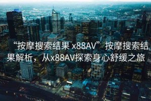 “按摩搜索結(jié)果 x88AV”按摩搜索結(jié)果解析，從x88AV探索身心舒緩之旅