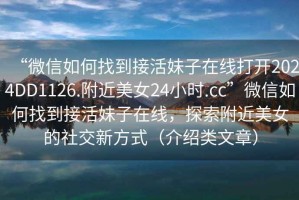 “微信如何找到接活妹子在線打開2024DD1126.附近美女24小時.cc”微信如何找到接活妹子在線，探索附近美女的社交新方式（介紹類文章）