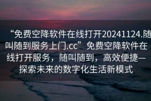 “免費空降軟件在線打開20241124.隨叫隨到服務上門.cc”免費空降軟件在線打開服務，隨叫隨到，高效便捷—探索未來的數字化生活新模式
