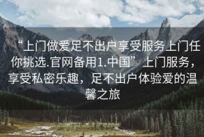 “上門做愛足不出戶享受服務上門任你挑選.官網備用1.中國”上門服務，享受私密樂趣，足不出戶體驗愛的溫馨之旅