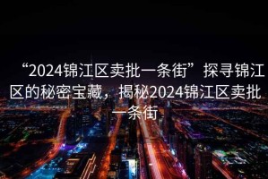 “2024錦江區(qū)賣批一條街”探尋錦江區(qū)的秘密寶藏，揭秘2024錦江區(qū)賣批一條街