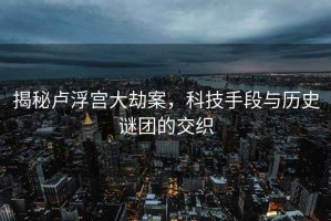 揭秘盧浮宮大劫案，科技手段與歷史謎團的交織