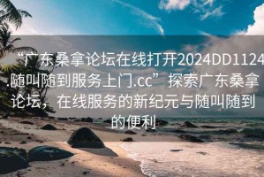 “廣東桑拿論壇在線打開2024DD1124.隨叫隨到服務(wù)上門.cc”探索廣東桑拿論壇，在線服務(wù)的新紀元與隨叫隨到的便利