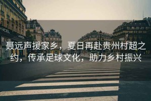 聶遠(yuǎn)聲援家鄉(xiāng)，夏日再赴貴州村超之約，傳承足球文化，助力鄉(xiāng)村振興